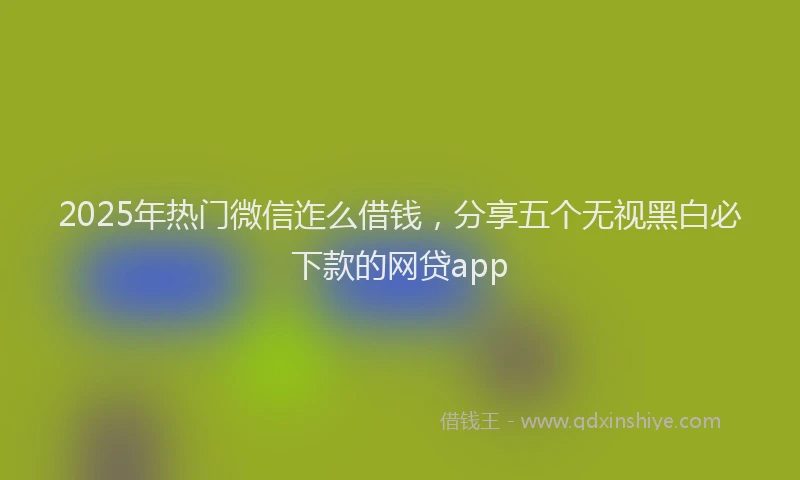 2025年热门微信迮么借钱，分享五个无视黑白必下款的网贷app
