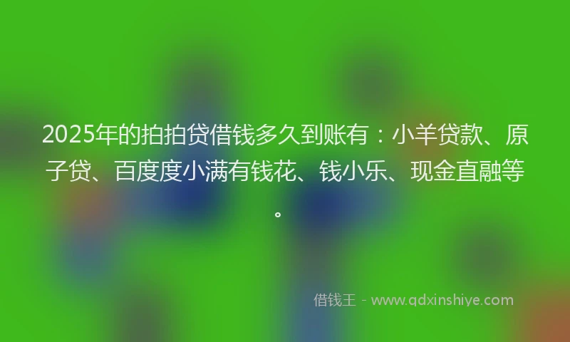 2025年的拍拍贷借钱多久到账有：小羊贷款、原子贷、百度度小满有钱花、钱小乐、现金直融等。