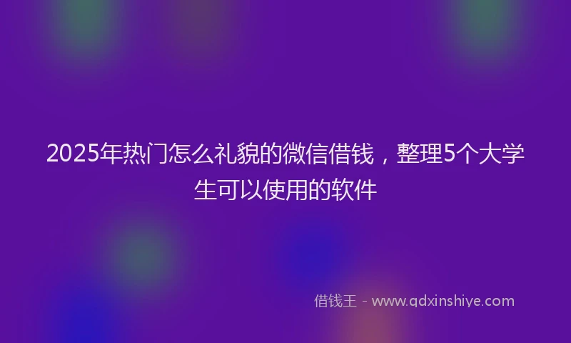 2025年热门怎么礼貌的微信借钱，整理5个大学生可以使用的软件