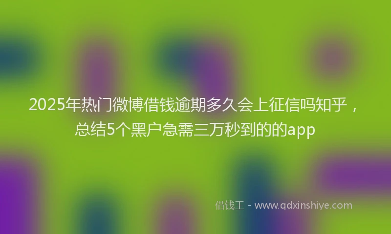 2025年热门微博借钱逾期多久会上征信吗知乎，总结5个黑户急需三万秒到的的app
