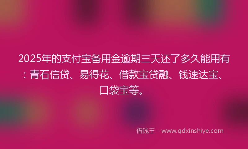 2025年的支付宝备用金逾期三天还了多久能用有：青石信贷、易得花、借款宝贷融、钱速达宝、口袋宝等。
