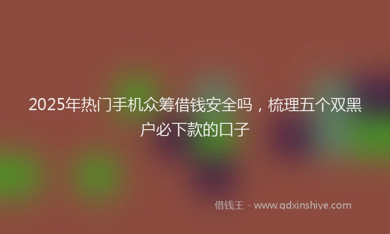 2025年热门手机众筹借钱安全吗，梳理五个双黑户必下款的口子