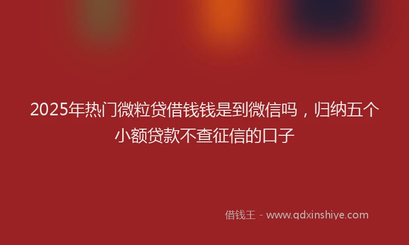 2025年热门微粒贷借钱钱是到微信吗，归纳五个小额贷款不查征信的口子