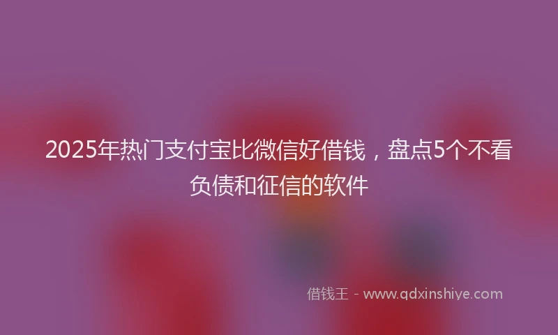 2025年热门支付宝比微信好借钱，盘点5个不看负债和征信的软件