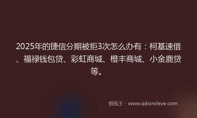 2025年的捷信分期被拒3次怎么办有：柯基速借、福禄钱包贷、彩虹商城、橙丰商城、小金鹿贷等。