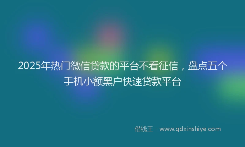 2025年热门微信贷款的平台不看征信，盘点五个手机小额黑户快速贷款平台
