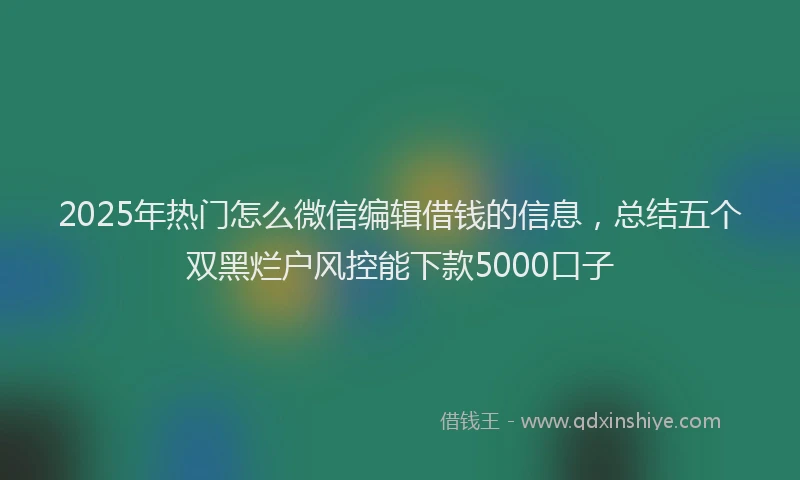 2025年热门怎么微信编辑借钱的信息，总结五个双黑烂户风控能下款5000口子