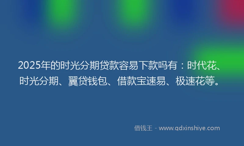 2025年的时光分期贷款容易下款吗有：时代花、时光分期、翼贷钱包、借款宝速易、极速花等。