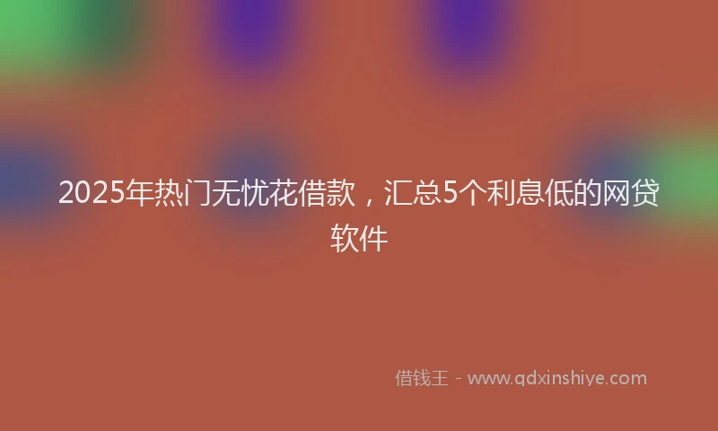 2025年热门无忧花借款，汇总5个利息低的网贷软件