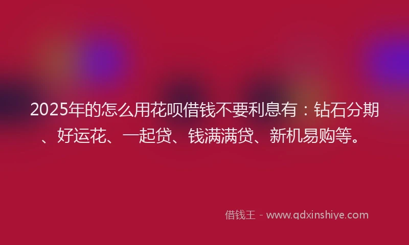 2025年的怎么用花呗借钱不要利息有：钻石分期、好运花、一起贷、钱满满贷、新机易购等。
