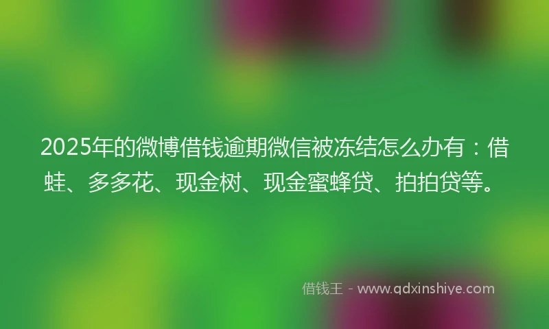 2025年的微博借钱逾期微信被冻结怎么办有：借蛙、多多花、现金树、现金蜜蜂贷、拍拍贷等。
