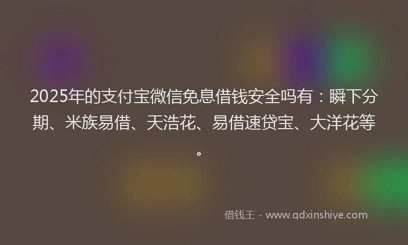 2025年的支付宝微信免息借钱安全吗有：瞬下分期、米族易借、天浩花、易借速贷宝、大洋花等。