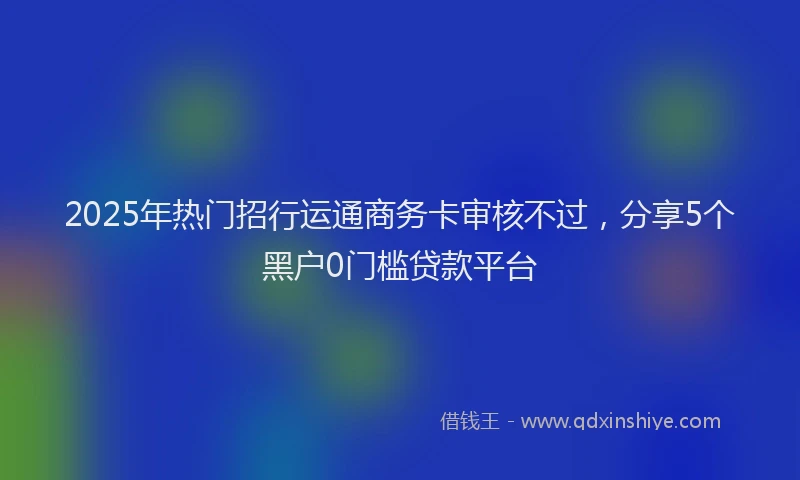 2025年热门招行运通商务卡审核不过，分享5个黑户0门槛贷款平台