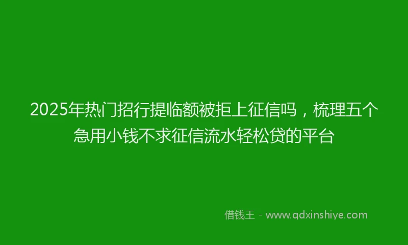 2025年热门招行提临额被拒上征信吗，梳理五个急用小钱不求征信流水轻松贷的平台
