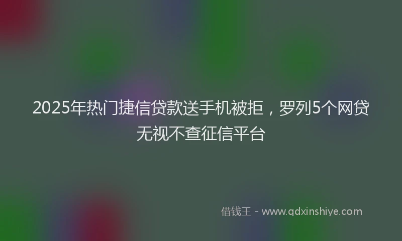 2025年热门捷信贷款送手机被拒，罗列5个网贷无视不查征信平台
