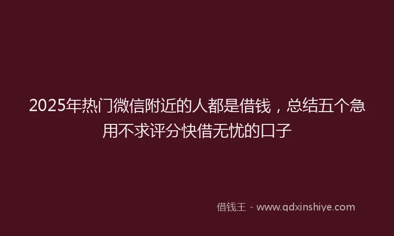 2025年热门微信附近的人都是借钱，总结五个急用不求评分快借无忧的口子