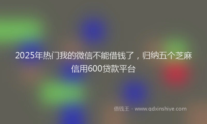 2025年热门我的微信不能借钱了，归纳五个芝麻信用600贷款平台
