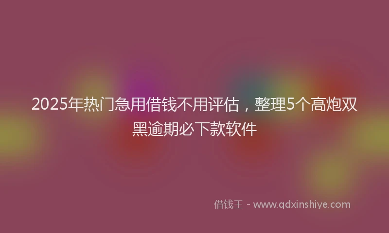 2025年热门急用借钱不用评估，整理5个高炮双黑逾期必下款软件