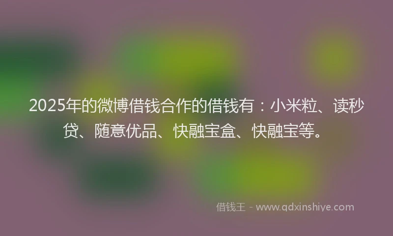 2025年的微博借钱合作的借钱有：小米粒、读秒贷、随意优品、快融宝盒、快融宝等。