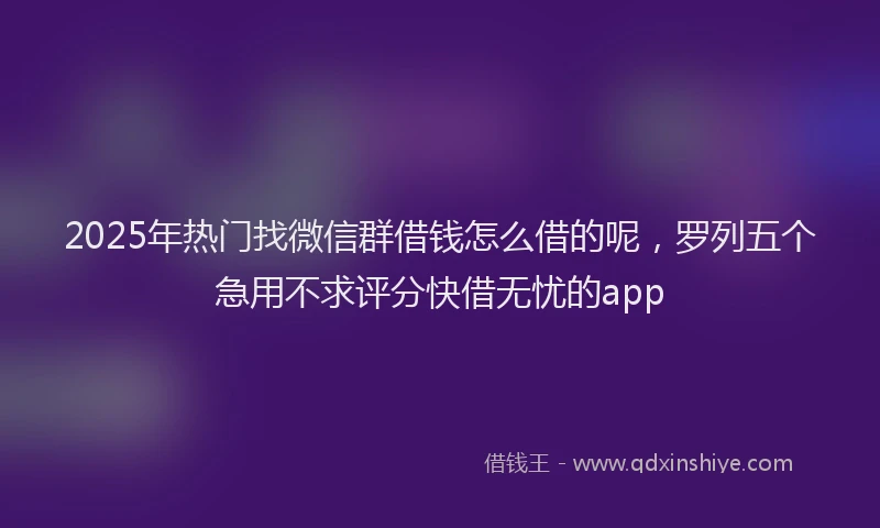 2025年热门找微信群借钱怎么借的呢，罗列五个急用不求评分快借无忧的app