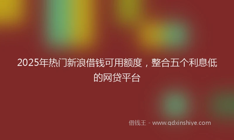 2025年热门新浪借钱可用额度，整合五个利息低的网贷平台