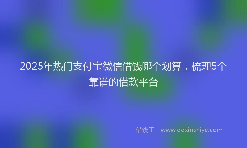 2025年热门支付宝微信借钱哪个划算，梳理5个靠谱的借款平台