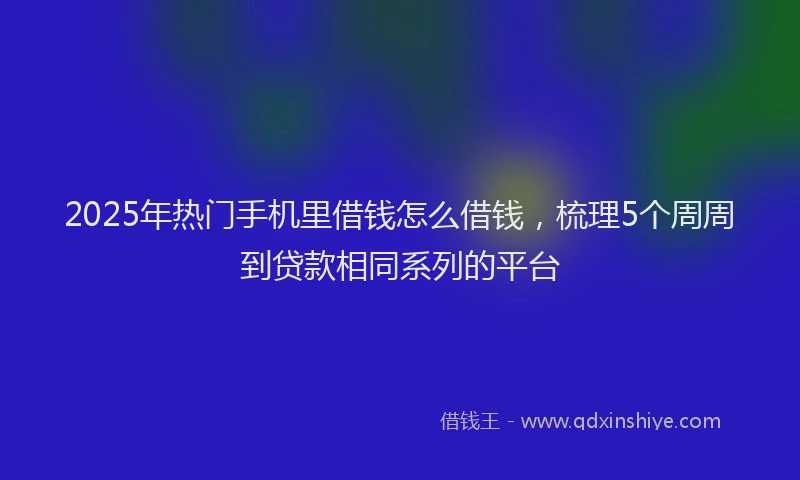 2025年热门手机里借钱怎么借钱，梳理5个周周到贷款相同系列的平台