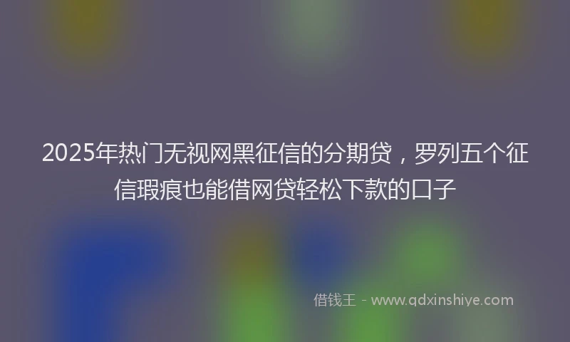 2025年热门无视网黑征信的分期贷，罗列五个征信瑕疵也能借网贷轻松下款的口子