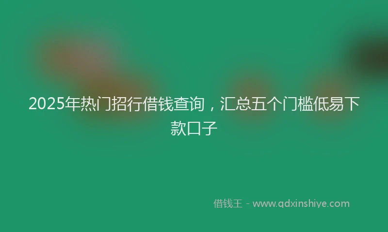 2025年热门招行借钱查询，汇总五个门槛低易下款口子