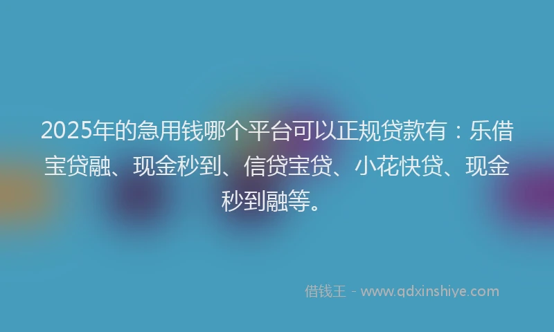 2025年的急用钱哪个平台可以正规贷款有：乐借宝贷融、现金秒到、信贷宝贷、小花快贷、现金秒到融等。