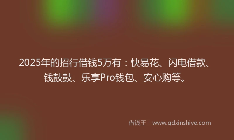 2025年的招行借钱5万有：快易花、闪电借款、钱鼓鼓、乐享Pro钱包、安心购等。