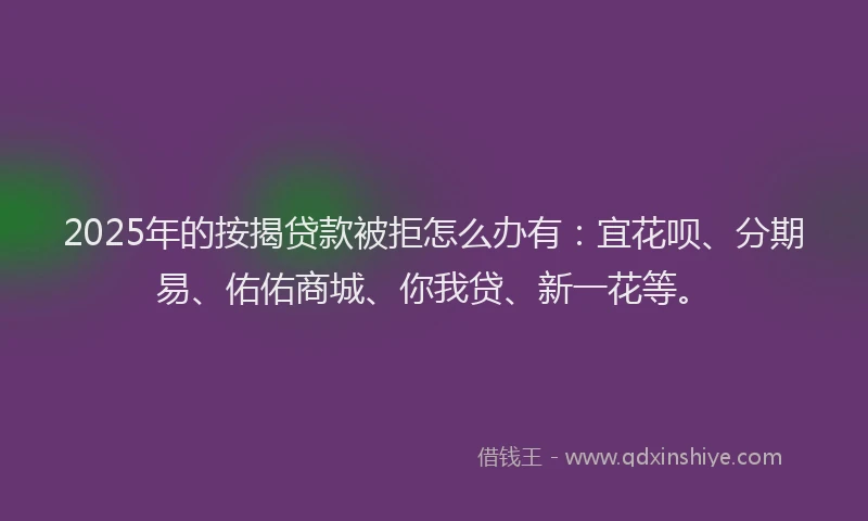 2025年的按揭贷款被拒怎么办有：宜花呗、分期易、佑佑商城、你我贷、新一花等。
