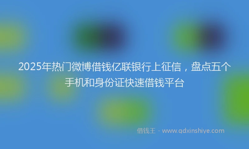 2025年热门微博借钱亿联银行上征信，盘点五个手机和身份证快速借钱平台