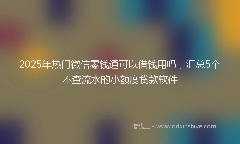 2025年热门微信零钱通可以借钱用吗，汇总5个不查流水的小额度贷款软件