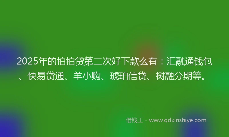 2025年的拍拍贷第二次好下款么有：汇融通钱包、快易贷通、羊小购、琥珀信贷、树融分期等。