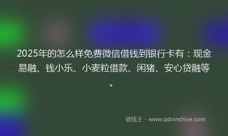 2025年的怎么样免费微信借钱到银行卡有：现金易融、钱小乐、小麦粒借款、闲猪、安心贷融等。