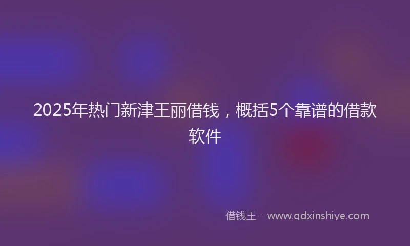 2025年热门新津王丽借钱，概括5个靠谱的借款软件