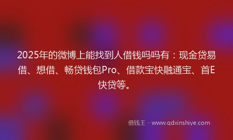 2025年的微博上能找到人借钱吗吗有：现金贷易借、想借、畅贷钱包Pro、借款宝快融通宝、首E快贷等。