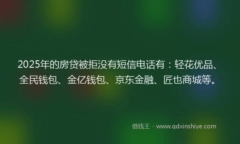 2025年的房贷被拒没有短信电话有：轻花优品、全民钱包、金亿钱包、京东金融、匠也商城等。