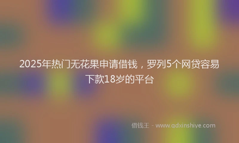 2025年热门无花果申请借钱，罗列5个网贷容易下款18岁的平台