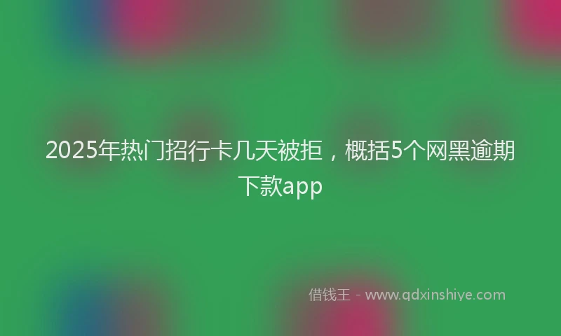 2025年热门招行卡几天被拒，概括5个网黑逾期下款app