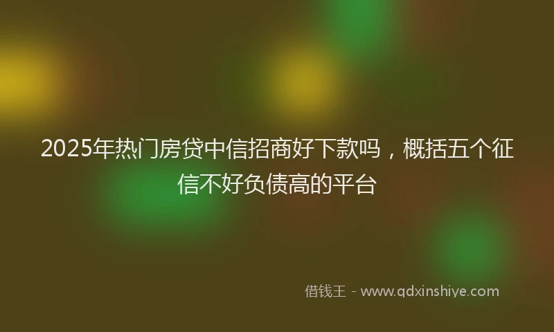 2025年热门房贷中信招商好下款吗，概括五个征信不好负债高的平台