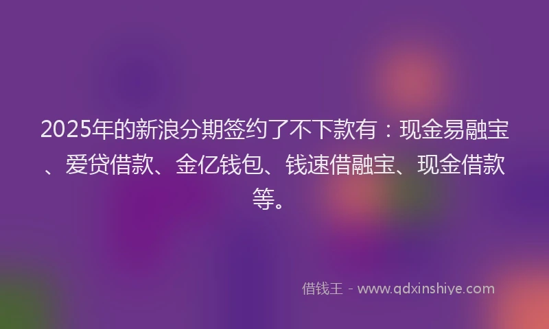 2025年的新浪分期签约了不下款有：现金易融宝、爱贷借款、金亿钱包、钱速借融宝、现金借款等。