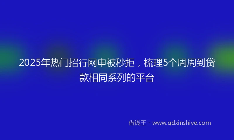 2025年热门招行网申被秒拒，梳理5个周周到贷款相同系列的平台