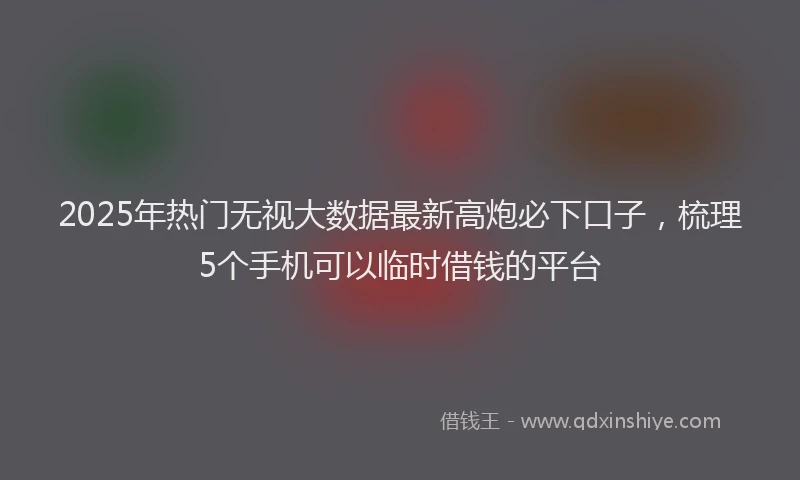 2025年热门无视大数据最新高炮必下口子，梳理5个手机可以临时借钱的平台