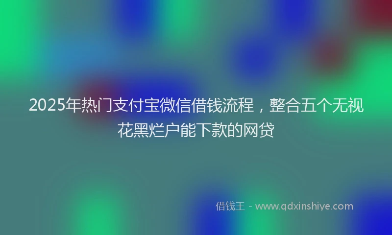 2025年热门支付宝微信借钱流程，整合五个无视花黑烂户能下款的网贷