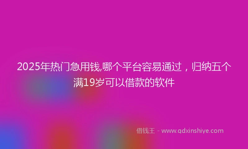 2025年热门急用钱,哪个平台容易通过，归纳五个满19岁可以借款的软件