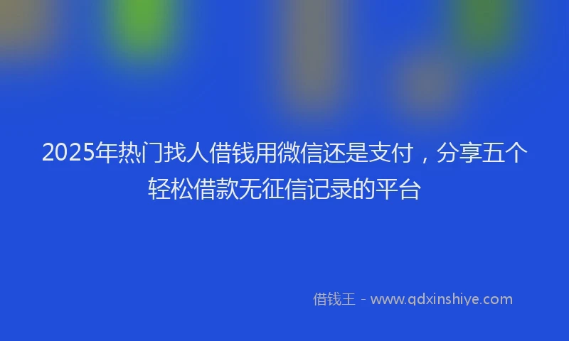 2025年热门找人借钱用微信还是支付，分享五个轻松借款无征信记录的平台