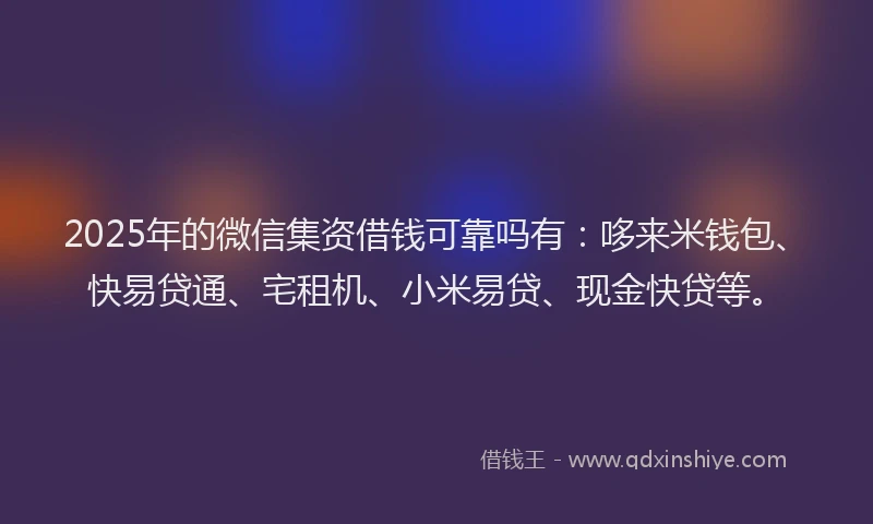 2025年的微信集资借钱可靠吗有：哆来米钱包、快易贷通、宅租机、小米易贷、现金快贷等。