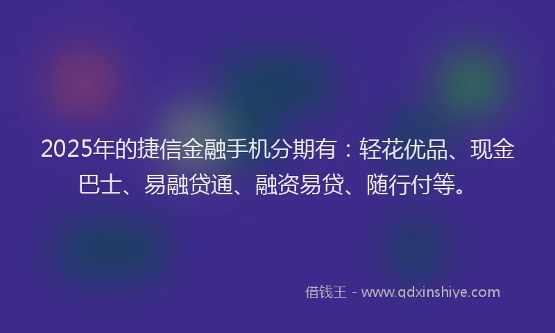 2025年的捷信金融手机分期有：轻花优品、现金巴士、易融贷通、融资易贷、随行付等。